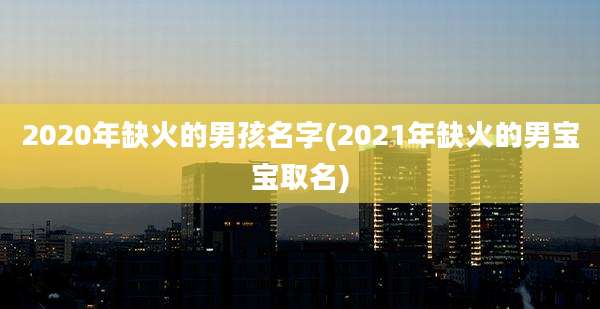 2020年缺火的男孩名字(2021年缺火的男宝宝取名)
