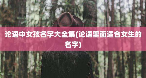 论语中女孩名字大全集(论语里面适合女生的名字)