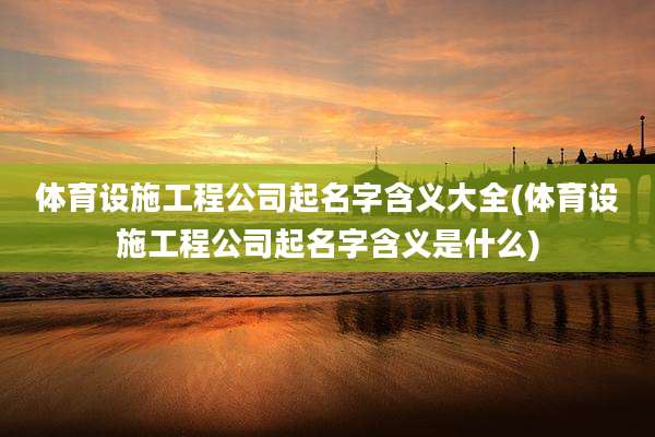 体育设施工程公司起名字含义大全(体育设施工程公司起名字含义是什么)
