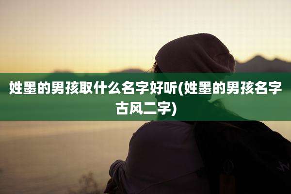 姓墨的男孩取什么名字好听(姓墨的男孩名字古风二字)