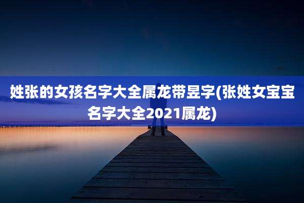 姓张的女孩名字大全属龙带昱字(张姓女宝宝名字大全2021属龙)