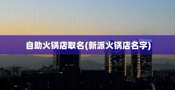 自助火锅店取名(新派火锅店名字)