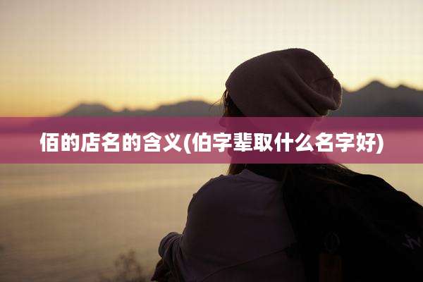 佰的店名的含义(伯字辈取什么名字好)