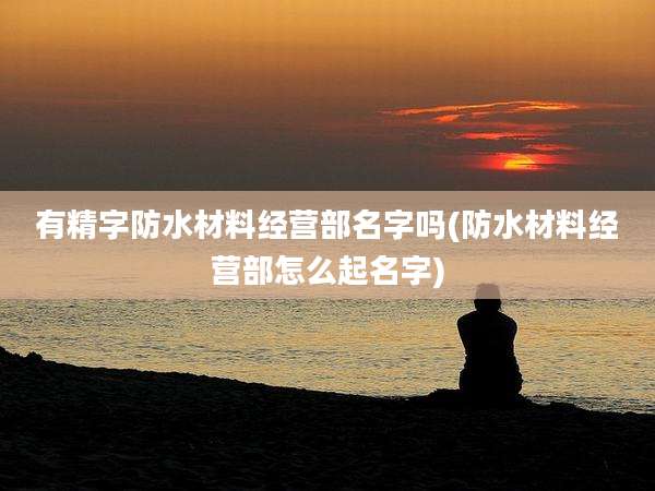 有精字防水材料经营部名字吗(防水材料经营部怎么起名字)