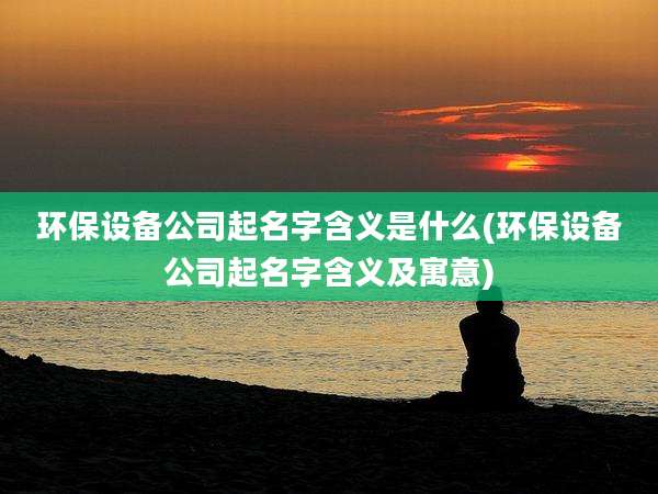 环保设备公司起名字含义是什么(环保设备公司起名字含义及寓意)