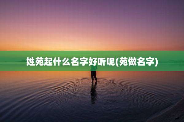 姓苑起什么名字好听呢(苑做名字)