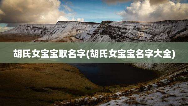 胡氏女宝宝取名字(胡氏女宝宝名字大全)
