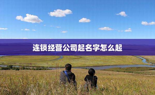 连锁经营公司起名字怎么起