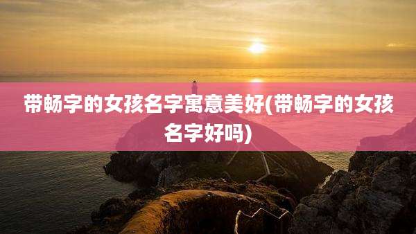 带畅字的女孩名字寓意美好(带畅字的女孩名字好吗)