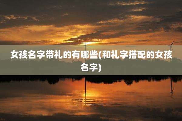 女孩名字带礼的有哪些(和礼字搭配的女孩名字)