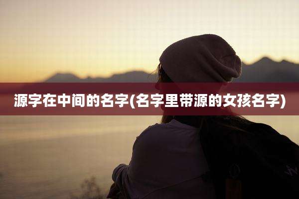 源字在中间的名字(名字里带源的女孩名字)