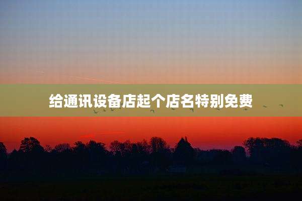 给通讯设备店起个店名特别免费