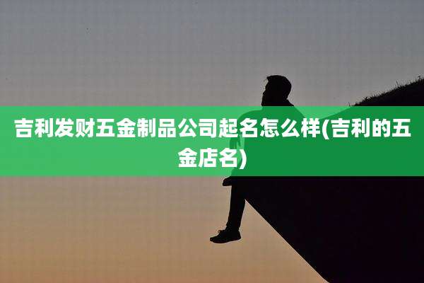 吉利发财五金制品公司起名怎么样(吉利的五金店名)