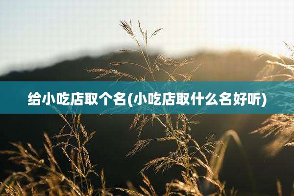 给小吃店取个名(小吃店取什么名好听)