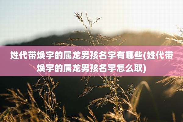 姓代带焕字的属龙男孩名字有哪些(姓代带焕字的属龙男孩名字怎么取)