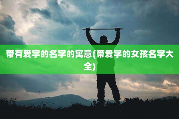 带有爱字的名字的寓意(带爱字的女孩名字大全)