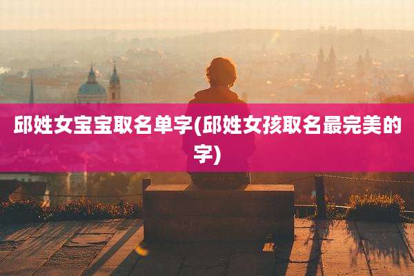 邱姓女宝宝取名单字(邱姓女孩取名最完美的字)