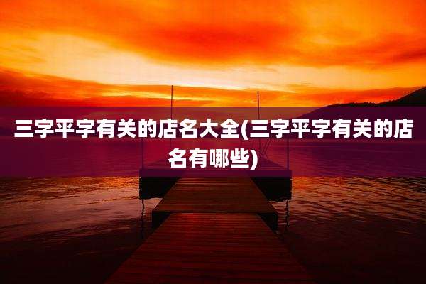 三字平字有关的店名大全(三字平字有关的店名有哪些)