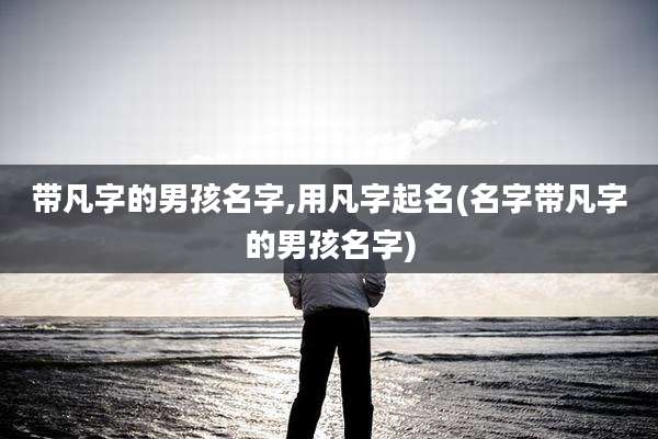 带凡字的男孩名字,用凡字起名(名字带凡字的男孩名字)