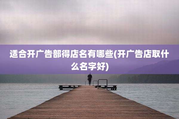 适合开广告部得店名有哪些(开广告店取什么名字好)