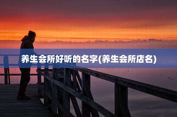 养生会所好听的名字(养生会所店名)
