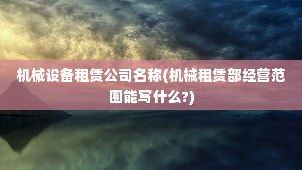 机械设备租赁公司名称(机械租赁部经营范围能写什么?)