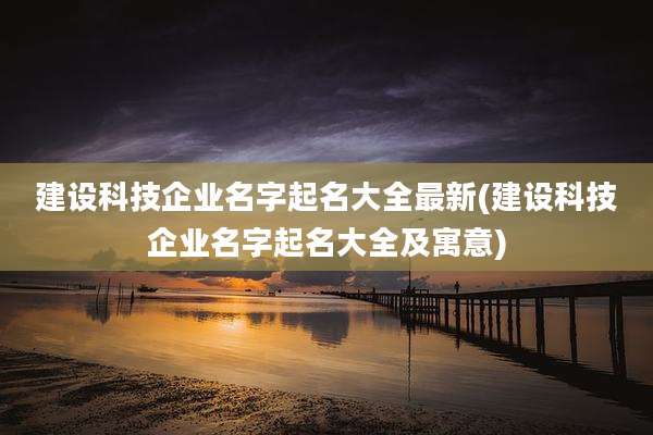建设科技企业名字起名大全最新(建设科技企业名字起名大全及寓意)