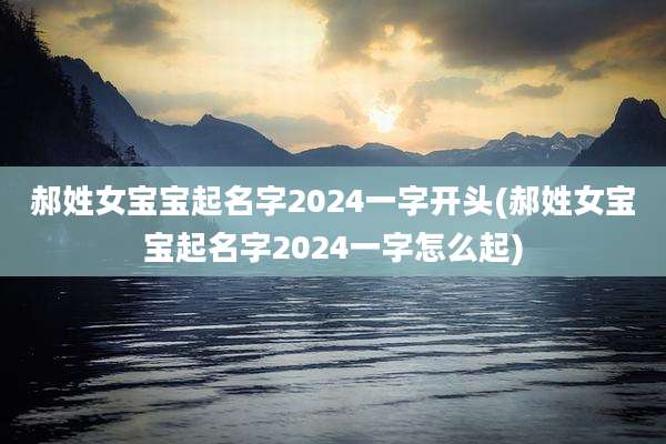 郝姓女宝宝起名字2024一字开头(郝姓女宝宝起名字2024一字怎么起)