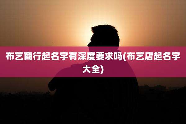 布艺商行起名字有深度要求吗(布艺店起名字大全)