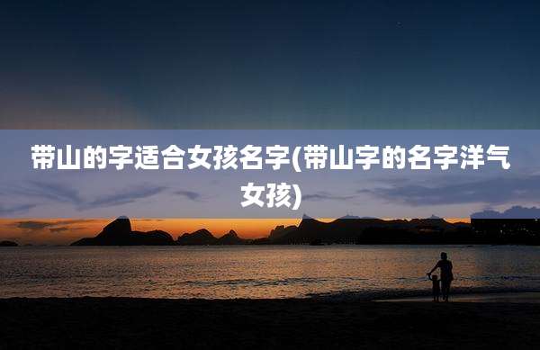 带山的字适合女孩名字(带山字的名字洋气女孩)