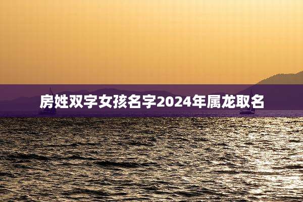 房姓双字女孩名字2024年属龙取名