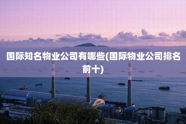 国际知名物业公司有哪些(国际物业公司排名前十)