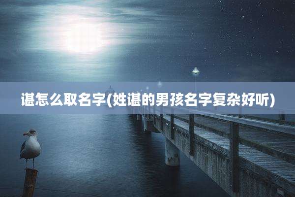 谌怎么取名字(姓谌的男孩名字复杂好听)