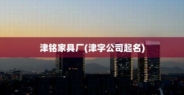 津铭家具厂(津字公司起名)