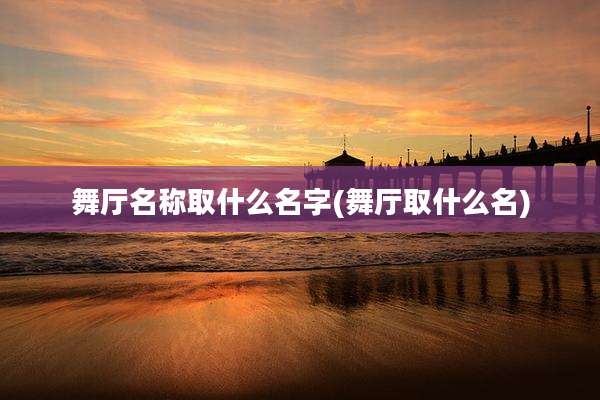 舞厅名称取什么名字(舞厅取什么名)