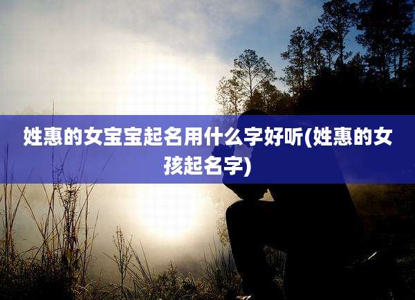 姓惠的女宝宝起名用什么字好听(姓惠的女孩起名字)
