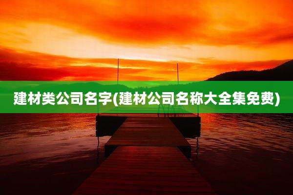 建材类公司名字(建材公司名称大全集免费)