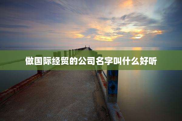 做国际经贸的公司名字叫什么好听