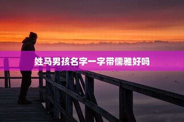 姓马男孩名字一字带儒雅好吗