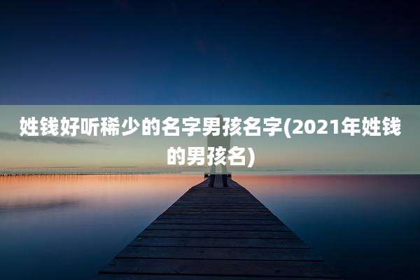 姓钱好听稀少的名字男孩名字(2021年姓钱的男孩名)