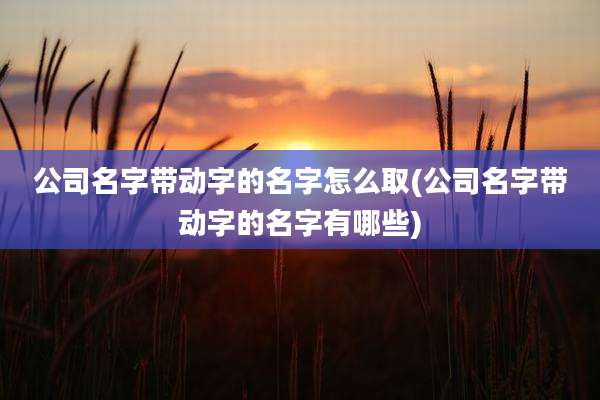 公司名字带动字的名字怎么取(公司名字带动字的名字有哪些)