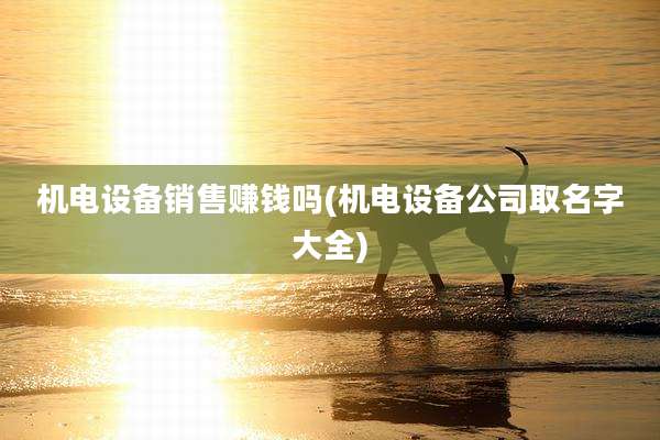 机电设备销售赚钱吗(机电设备公司取名字大全)