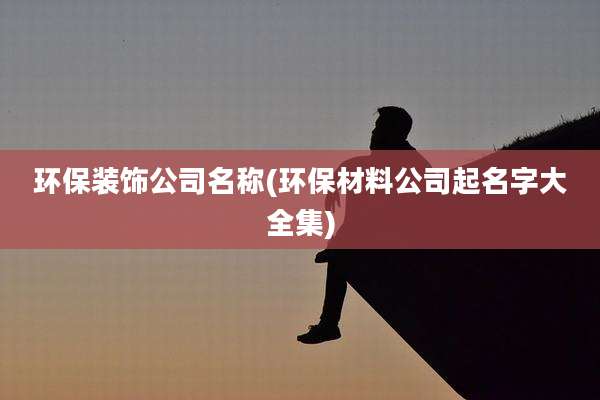 环保装饰公司名称(环保材料公司起名字大全集)
