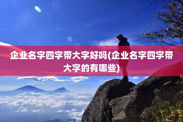 企业名字四字带大字好吗(企业名字四字带大字的有哪些)