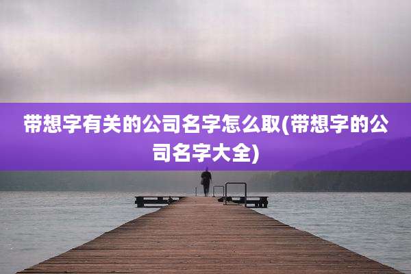 带想字有关的公司名字怎么取(带想字的公司名字大全)
