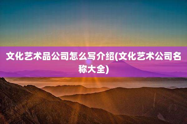 文化艺术品公司怎么写介绍(文化艺术公司名称大全)