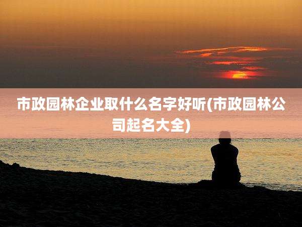 市政园林企业取什么名字好听(市政园林公司起名大全)