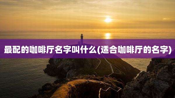 最配的咖啡厅名字叫什么(适合咖啡厅的名字)