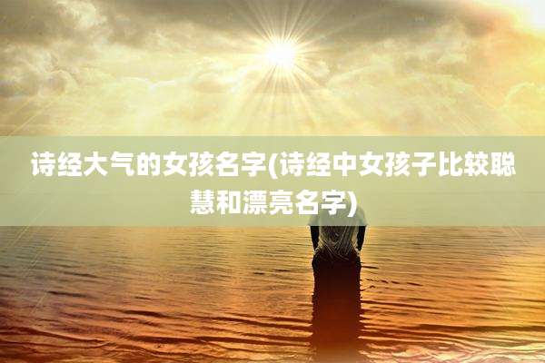 诗经大气的女孩名字(诗经中女孩子比较聪慧和漂亮名字)