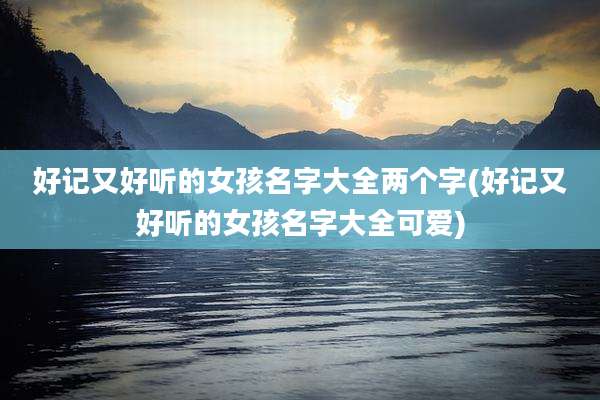 好记又好听的女孩名字大全两个字(好记又好听的女孩名字大全可爱)